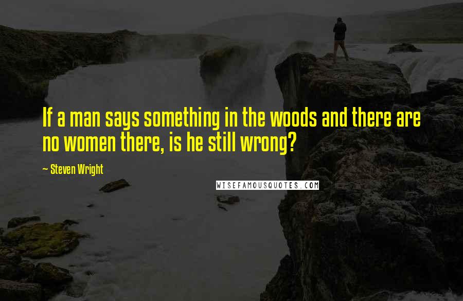 Steven Wright Quotes: If a man says something in the woods and there are no women there, is he still wrong?