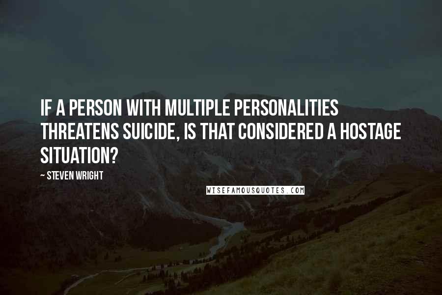 Steven Wright Quotes: If a person with multiple personalities threatens suicide, is that considered a hostage situation?