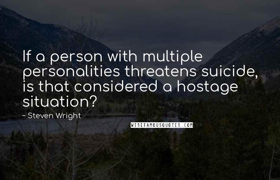 Steven Wright Quotes: If a person with multiple personalities threatens suicide, is that considered a hostage situation?