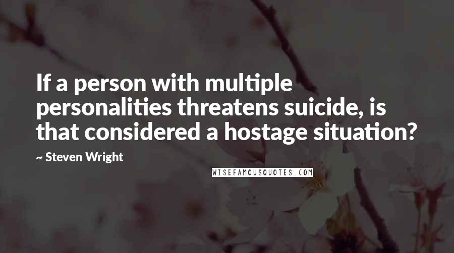 Steven Wright Quotes: If a person with multiple personalities threatens suicide, is that considered a hostage situation?