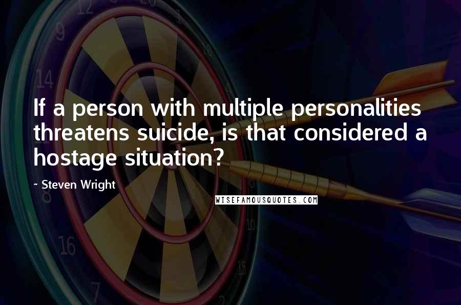 Steven Wright Quotes: If a person with multiple personalities threatens suicide, is that considered a hostage situation?