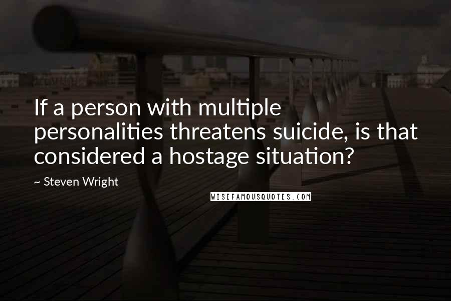 Steven Wright Quotes: If a person with multiple personalities threatens suicide, is that considered a hostage situation?