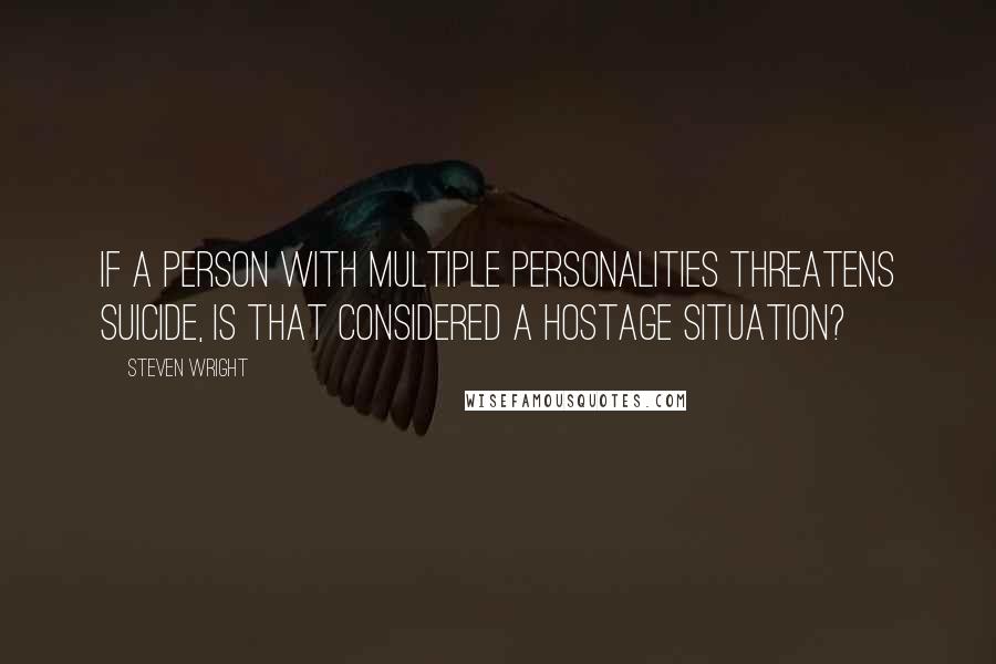 Steven Wright Quotes: If a person with multiple personalities threatens suicide, is that considered a hostage situation?