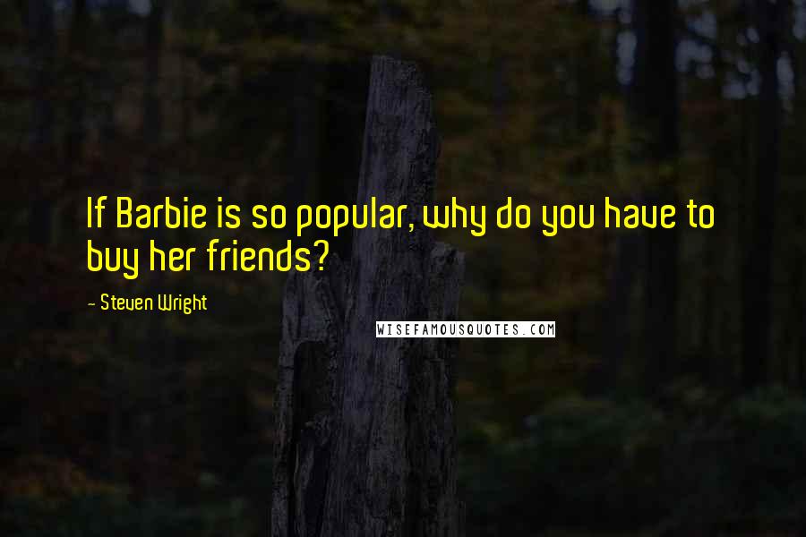 Steven Wright Quotes: If Barbie is so popular, why do you have to buy her friends?