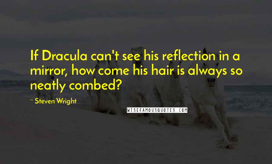 Steven Wright Quotes: If Dracula can't see his reflection in a mirror, how come his hair is always so neatly combed?