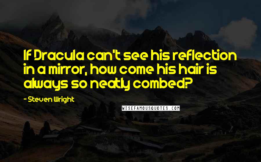 Steven Wright Quotes: If Dracula can't see his reflection in a mirror, how come his hair is always so neatly combed?