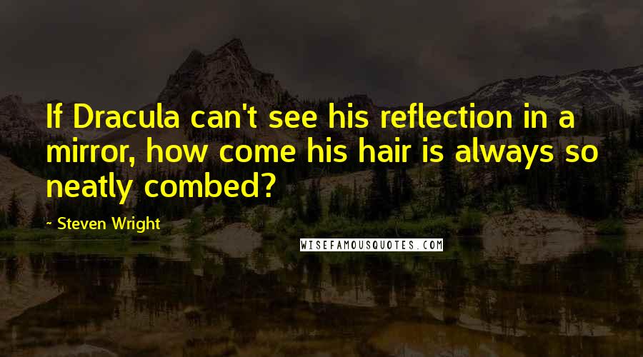 Steven Wright Quotes: If Dracula can't see his reflection in a mirror, how come his hair is always so neatly combed?