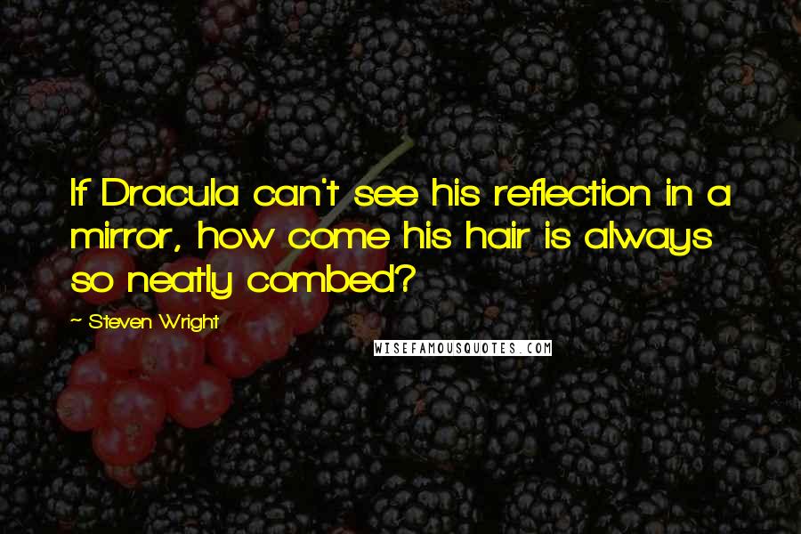 Steven Wright Quotes: If Dracula can't see his reflection in a mirror, how come his hair is always so neatly combed?