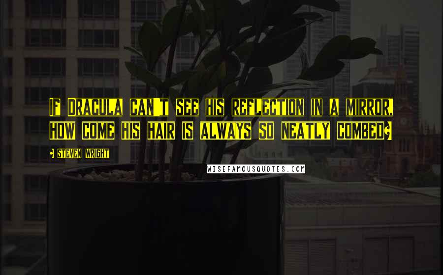 Steven Wright Quotes: If Dracula can't see his reflection in a mirror, how come his hair is always so neatly combed?
