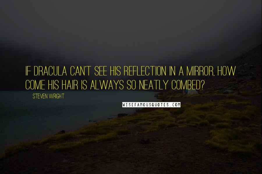 Steven Wright Quotes: If Dracula can't see his reflection in a mirror, how come his hair is always so neatly combed?