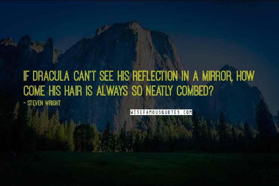 Steven Wright Quotes: If Dracula can't see his reflection in a mirror, how come his hair is always so neatly combed?