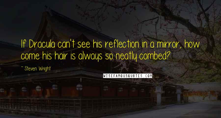 Steven Wright Quotes: If Dracula can't see his reflection in a mirror, how come his hair is always so neatly combed?