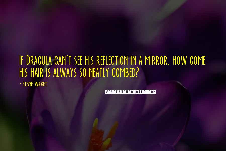 Steven Wright Quotes: If Dracula can't see his reflection in a mirror, how come his hair is always so neatly combed?