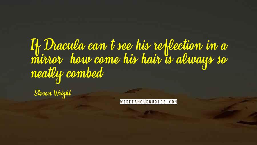 Steven Wright Quotes: If Dracula can't see his reflection in a mirror, how come his hair is always so neatly combed?