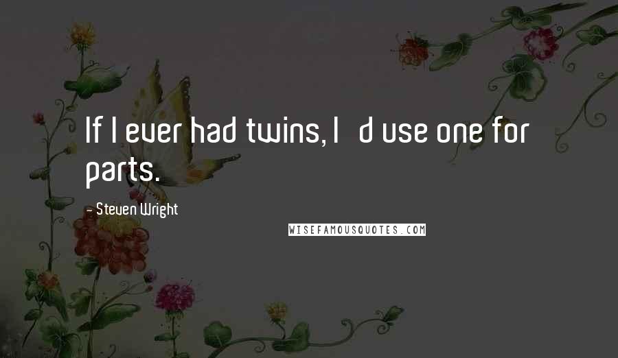 Steven Wright Quotes: If I ever had twins, I'd use one for parts.