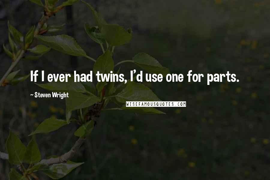 Steven Wright Quotes: If I ever had twins, I'd use one for parts.