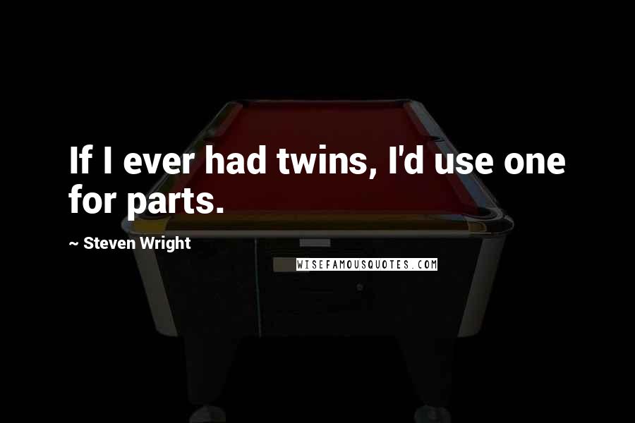 Steven Wright Quotes: If I ever had twins, I'd use one for parts.