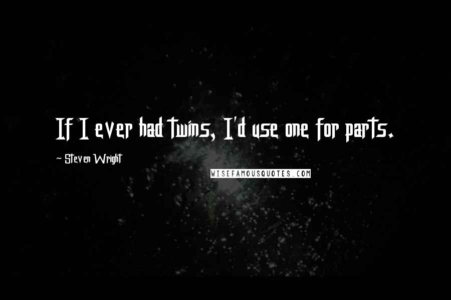 Steven Wright Quotes: If I ever had twins, I'd use one for parts.