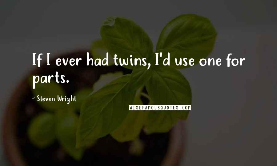 Steven Wright Quotes: If I ever had twins, I'd use one for parts.