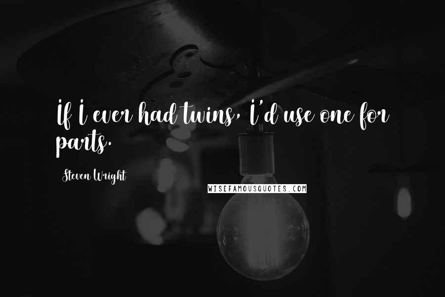 Steven Wright Quotes: If I ever had twins, I'd use one for parts.