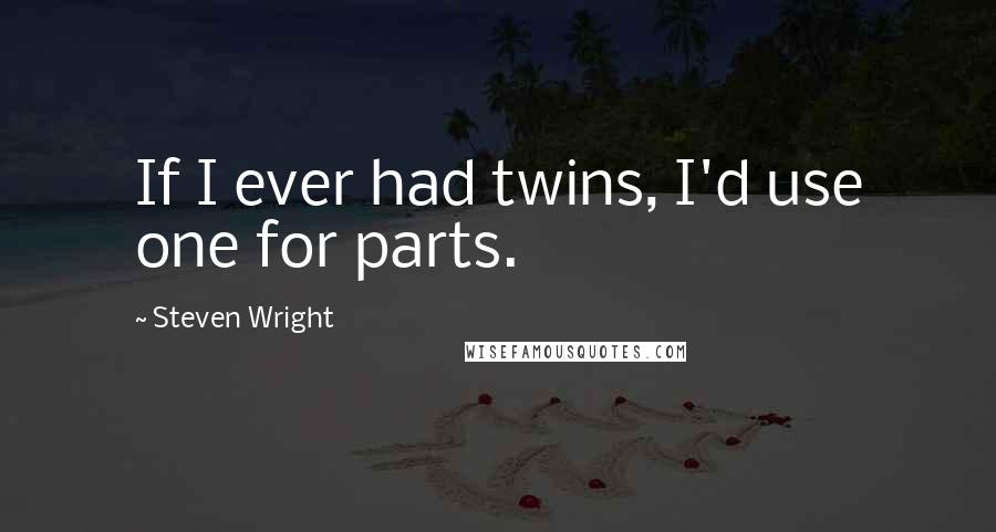Steven Wright Quotes: If I ever had twins, I'd use one for parts.