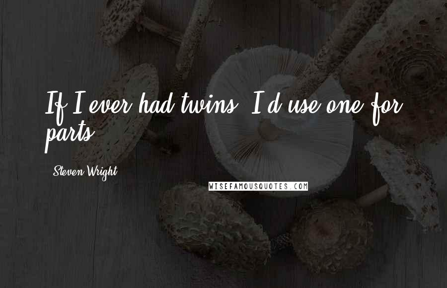 Steven Wright Quotes: If I ever had twins, I'd use one for parts.