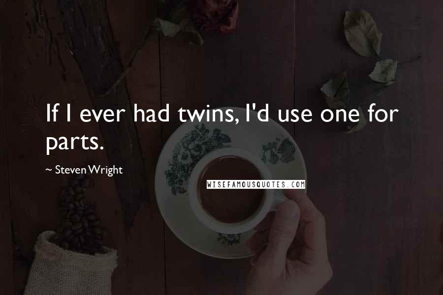 Steven Wright Quotes: If I ever had twins, I'd use one for parts.