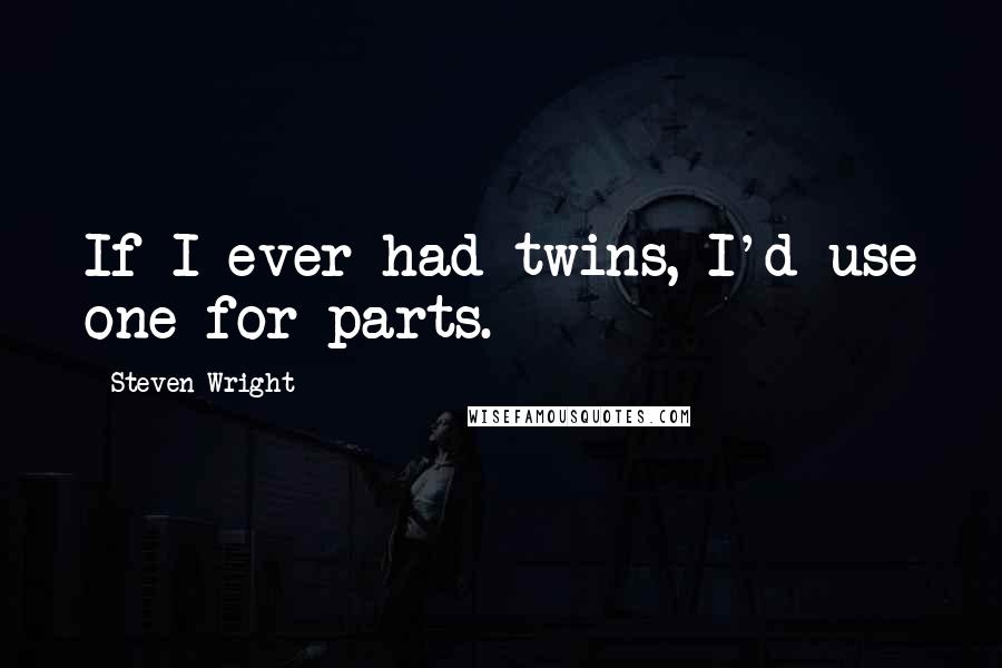 Steven Wright Quotes: If I ever had twins, I'd use one for parts.