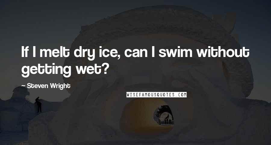 Steven Wright Quotes: If I melt dry ice, can I swim without getting wet?