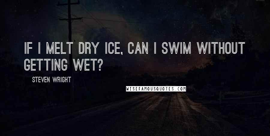 Steven Wright Quotes: If I melt dry ice, can I swim without getting wet?