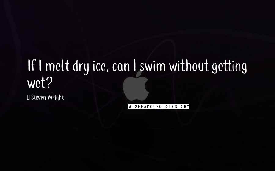 Steven Wright Quotes: If I melt dry ice, can I swim without getting wet?