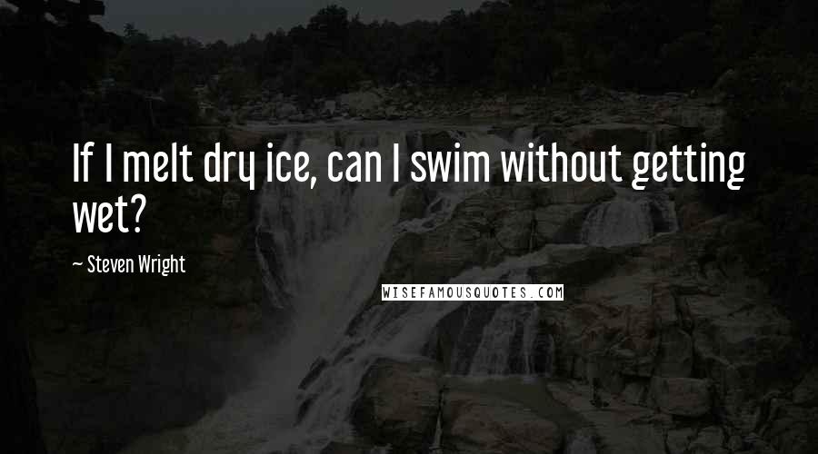Steven Wright Quotes: If I melt dry ice, can I swim without getting wet?