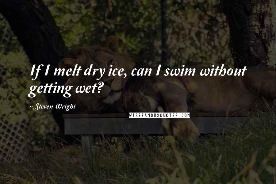 Steven Wright Quotes: If I melt dry ice, can I swim without getting wet?