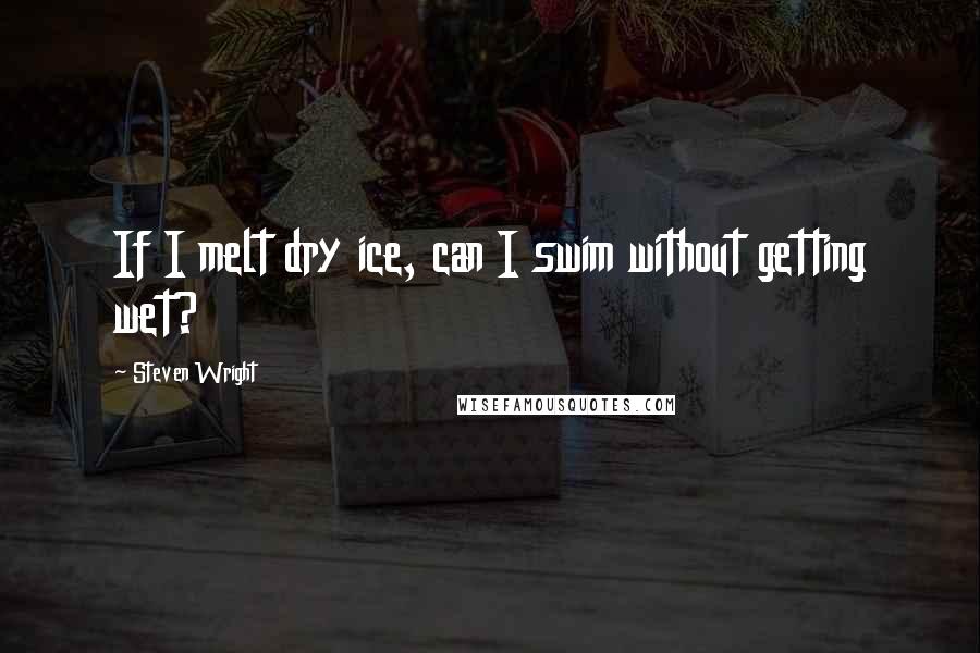 Steven Wright Quotes: If I melt dry ice, can I swim without getting wet?