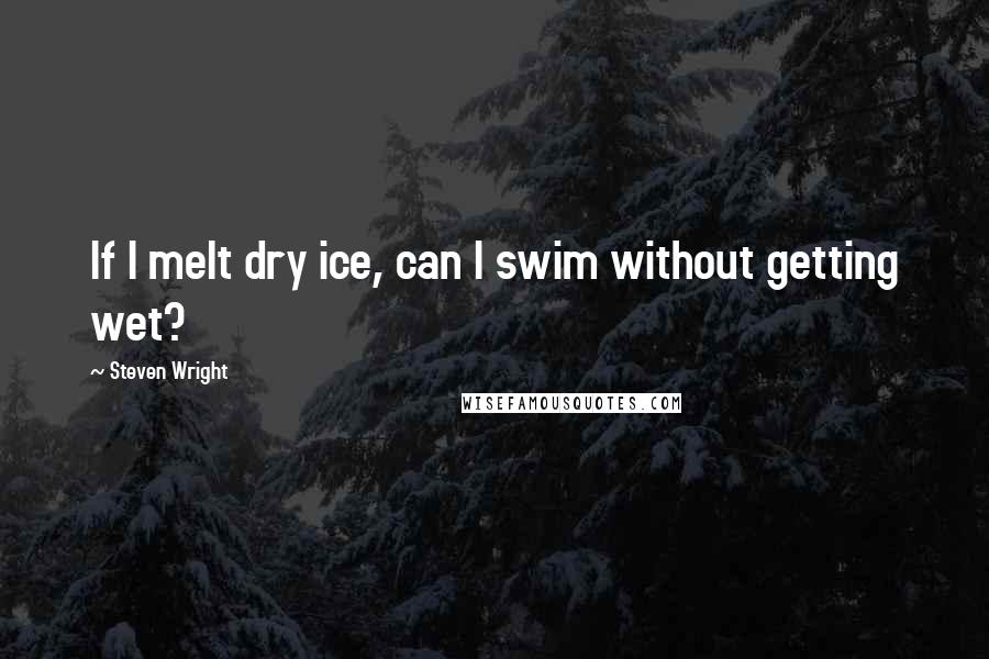 Steven Wright Quotes: If I melt dry ice, can I swim without getting wet?