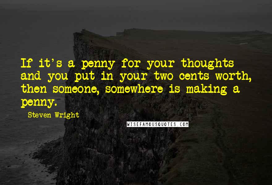 Steven Wright Quotes: If it's a penny for your thoughts and you put in your two cents worth, then someone, somewhere is making a penny.