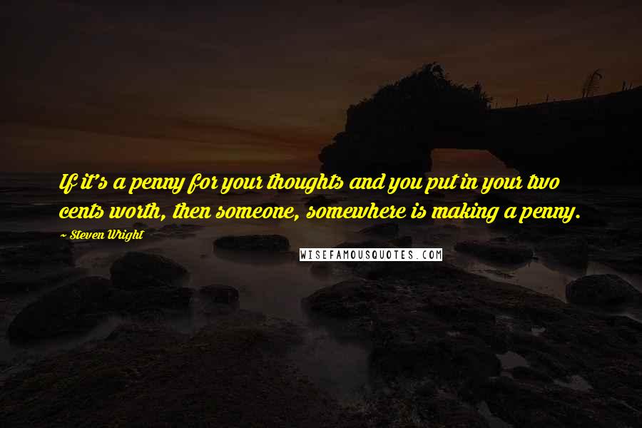 Steven Wright Quotes: If it's a penny for your thoughts and you put in your two cents worth, then someone, somewhere is making a penny.