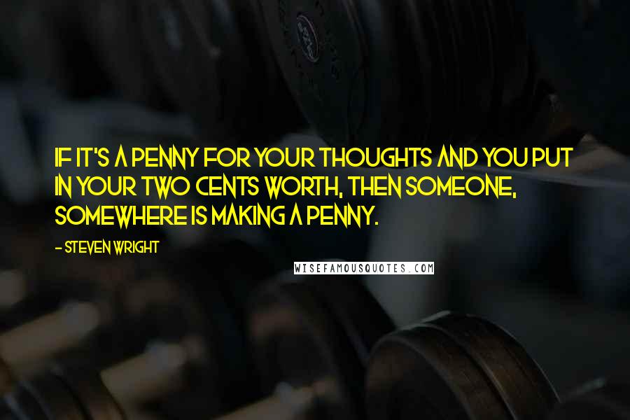 Steven Wright Quotes: If it's a penny for your thoughts and you put in your two cents worth, then someone, somewhere is making a penny.