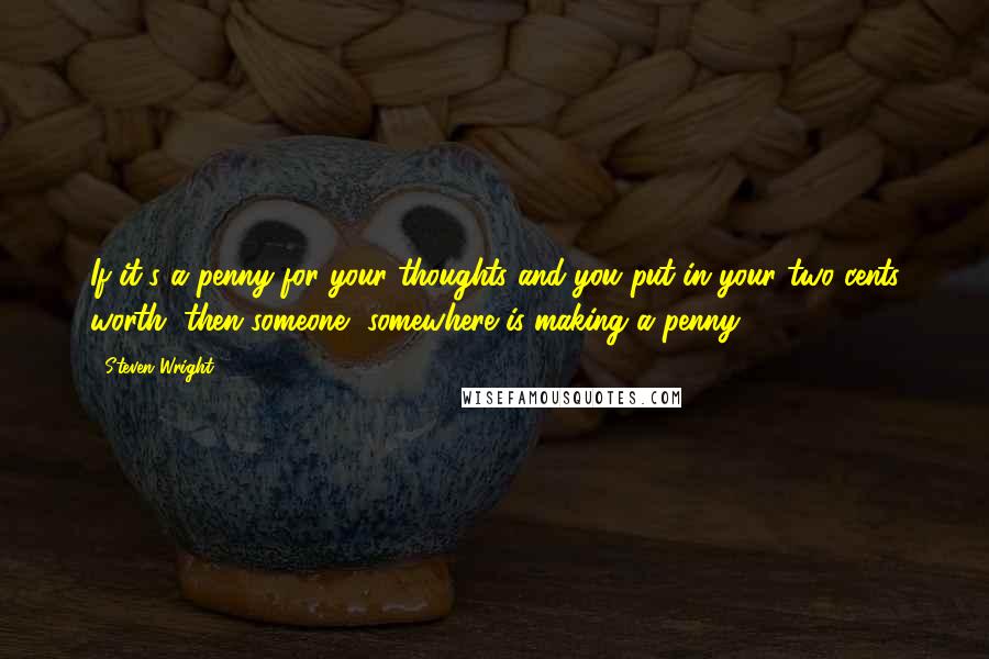 Steven Wright Quotes: If it's a penny for your thoughts and you put in your two cents worth, then someone, somewhere is making a penny.