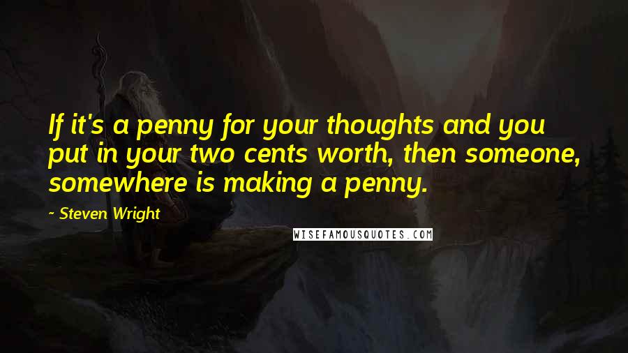 Steven Wright Quotes: If it's a penny for your thoughts and you put in your two cents worth, then someone, somewhere is making a penny.