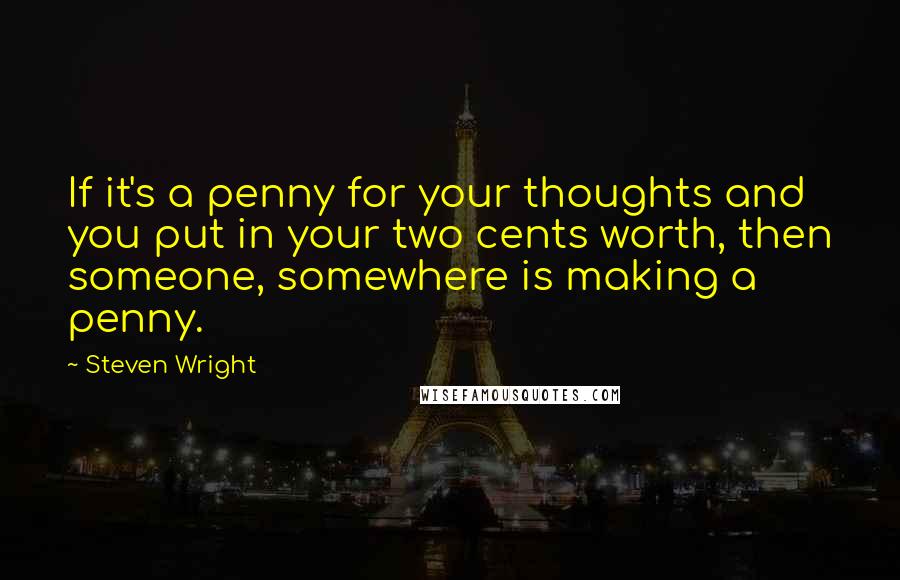 Steven Wright Quotes: If it's a penny for your thoughts and you put in your two cents worth, then someone, somewhere is making a penny.