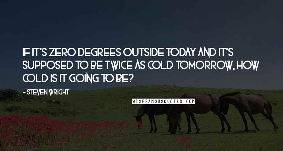 Steven Wright Quotes: If it's zero degrees outside today and it's supposed to be twice as cold tomorrow, how cold is it going to be?