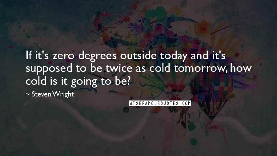 Steven Wright Quotes: If it's zero degrees outside today and it's supposed to be twice as cold tomorrow, how cold is it going to be?