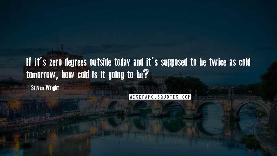 Steven Wright Quotes: If it's zero degrees outside today and it's supposed to be twice as cold tomorrow, how cold is it going to be?