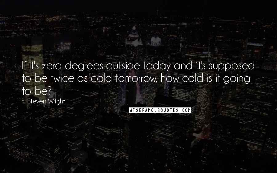 Steven Wright Quotes: If it's zero degrees outside today and it's supposed to be twice as cold tomorrow, how cold is it going to be?