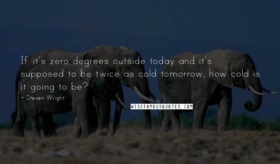 Steven Wright Quotes: If it's zero degrees outside today and it's supposed to be twice as cold tomorrow, how cold is it going to be?