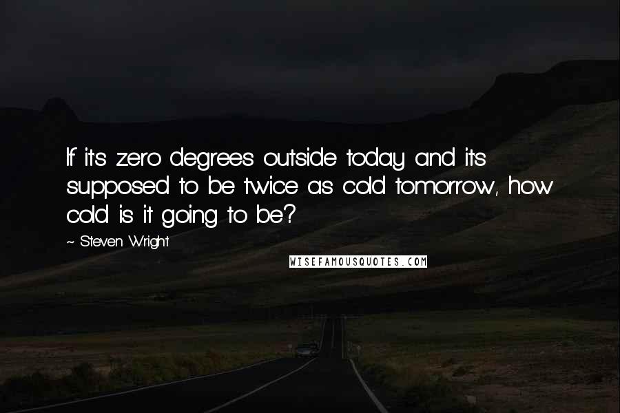 Steven Wright Quotes: If it's zero degrees outside today and it's supposed to be twice as cold tomorrow, how cold is it going to be?