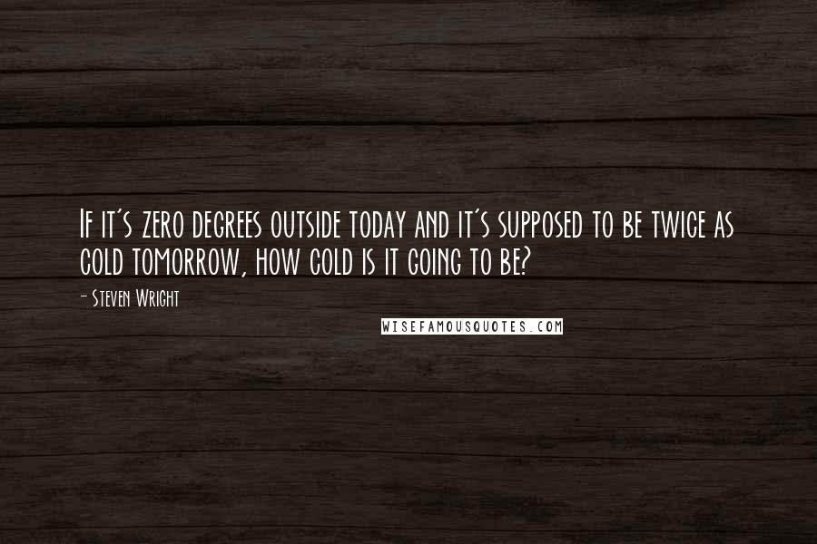 Steven Wright Quotes: If it's zero degrees outside today and it's supposed to be twice as cold tomorrow, how cold is it going to be?