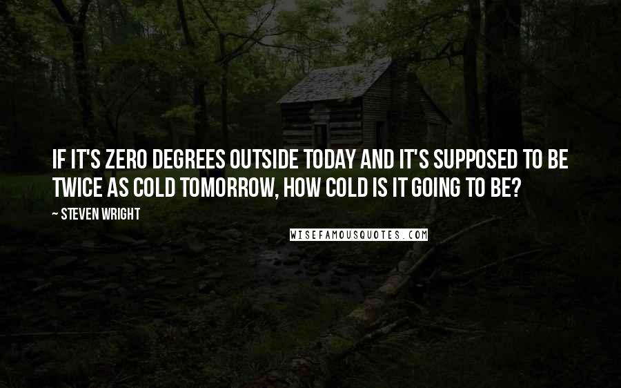 Steven Wright Quotes: If it's zero degrees outside today and it's supposed to be twice as cold tomorrow, how cold is it going to be?