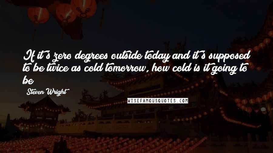 Steven Wright Quotes: If it's zero degrees outside today and it's supposed to be twice as cold tomorrow, how cold is it going to be?